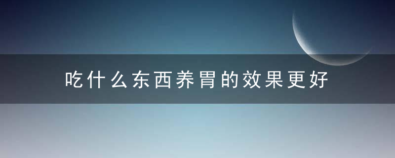 吃什么东西养胃的效果更好 养胃都需要多注意哪些事项